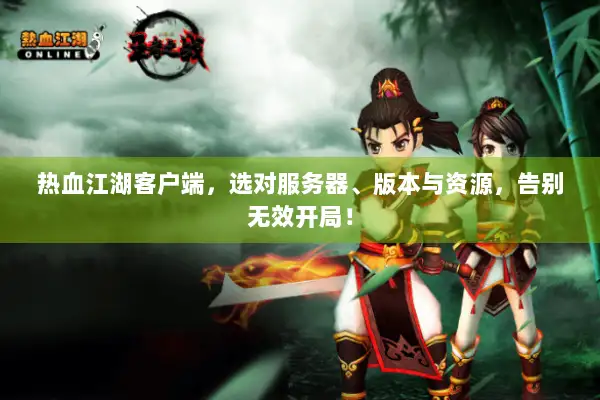 热血江湖客户端,选对服务器、版本与资源,告别无效开局! 热血江湖客户端,选对服务器、版本与资源,告别无效开局!