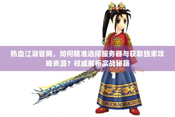 热血江湖官网，如何精准选择服务器与获取独家攻略资源？权威解析实战秘籍