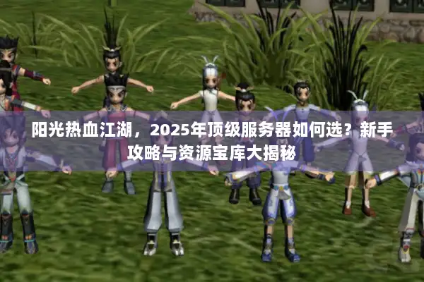 阳光热血江湖，2025年顶级服务器如何选？新手攻略与资源宝库大揭秘