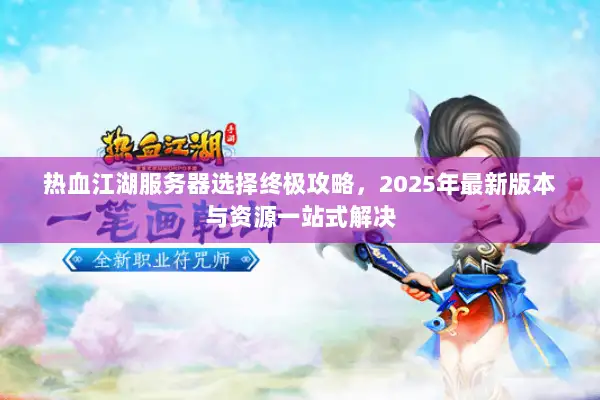 热血江湖服务器选择终极攻略,2025年最新版本与资源一站式解决 热血江湖服务器选择终极攻略,2025年最新版本与资源一站式解决