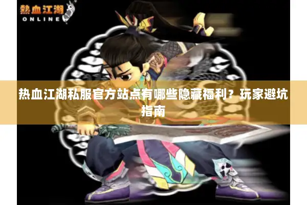 热血江湖私服官方站点有哪些隐藏福利？玩家避坑指南