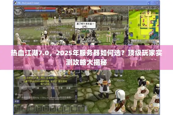 热血江湖7.0，2025年服务器如何选？顶级玩家实测攻略大揭秘