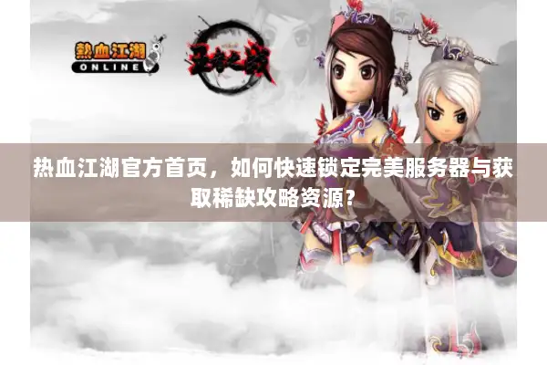 热血江湖官方首页，如何快速锁定完美服务器与获取稀缺攻略资源？