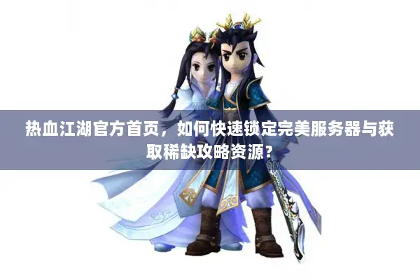 热血江湖官方首页，如何快速锁定完美服务器与获取稀缺攻略资源？