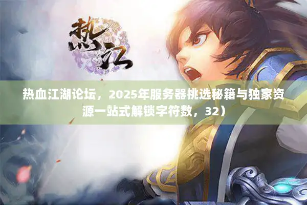 热血江湖论坛，2025年服务器挑选秘籍与独家资源一站式解锁字符数，32）