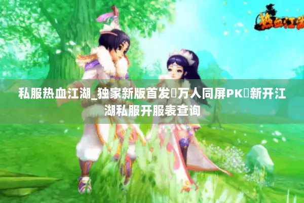 私服热血江湖_独家新版首发▷万人同屏PK◁新开江湖私服开服表查询