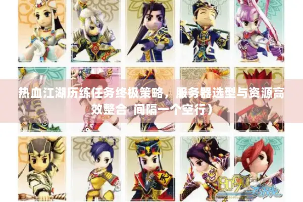 热血江湖历练任务终极策略，服务器选型与资源高效整合  间隔一个空行）