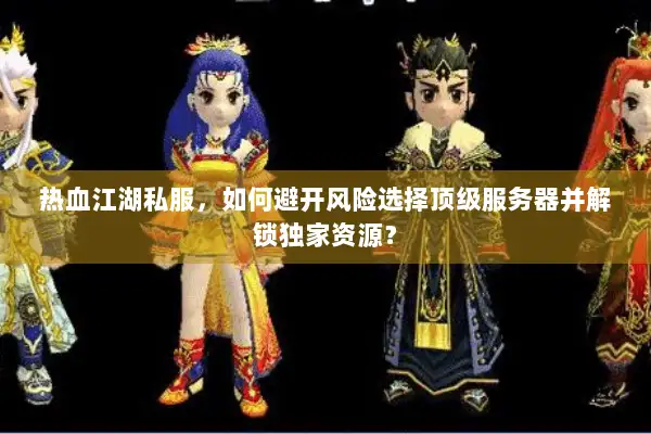 热血江湖私服，如何避开风险选择顶级服务器并解锁独家资源？