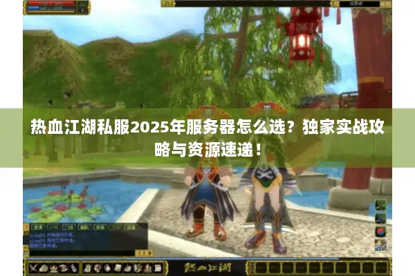 热血江湖私服2025年服务器怎么选？独家实战攻略与资源速递！