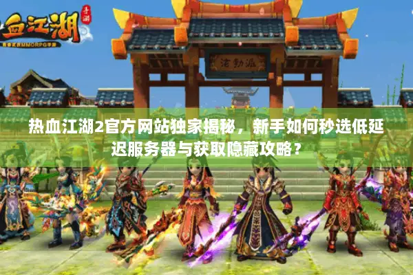 热血江湖2官方网站独家揭秘，新手如何秒选低延迟服务器与获取隐藏攻略？