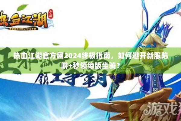 热血江湖官方网2024终极指南,如何避开新服陷阱+秒领绝版坐骑? 热血江湖官方网2024终极指南,如何避开新服陷阱+秒领绝版坐骑?