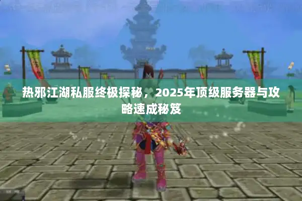热邪江湖私服终极探秘,2025年顶级服务器与攻略速成秘笈 热邪江湖私服终极探秘,2025年顶级服务器与攻略速成秘笈