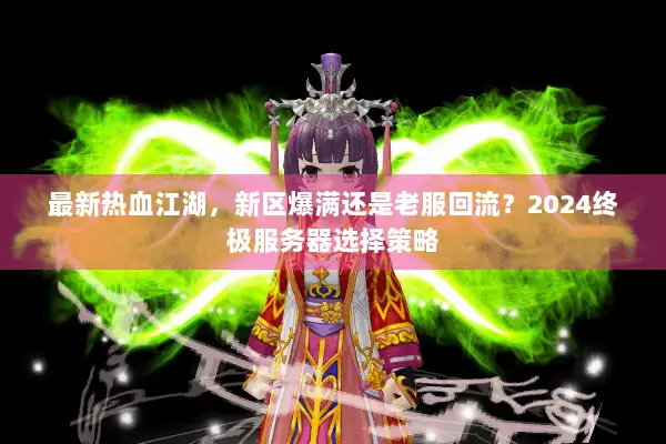 最新热血江湖，新区爆满还是老服回流？2024终极服务器选择策略