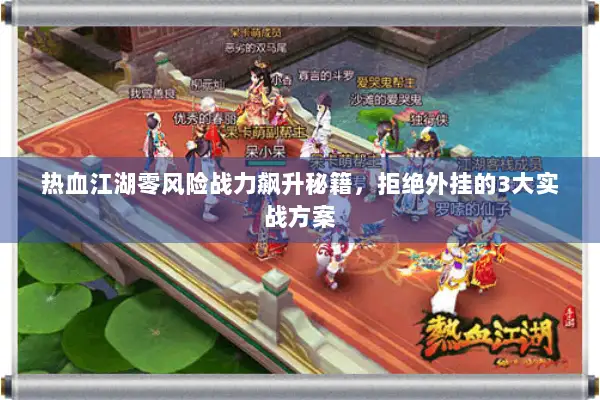 热血江湖零风险战力飙升秘籍，拒绝外挂的3大实战方案