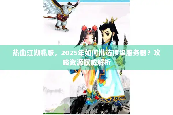 热血江湖私服,2025年如何挑选顶级服务器?攻略资源权威解析 热血江湖私服,2025年如何挑选顶级服务器?攻略资源权威解析