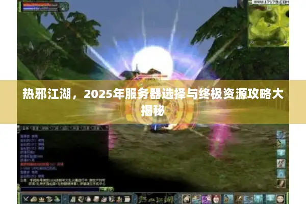 热邪江湖，2025年服务器选择与终极资源攻略大揭秘