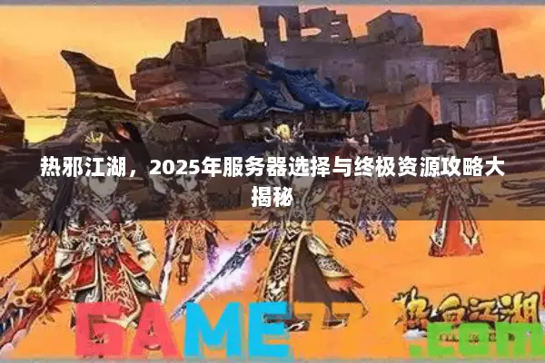热邪江湖，2025年服务器选择与终极资源攻略大揭秘