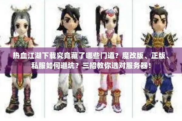 热血江湖下载究竟藏了哪些门道?魔改版、正版、私服如何避坑?三招教你选对服务器! 热血江湖下载究竟藏了哪些门道?魔改版、正版、私服如何避坑?三招教你选对服务器!