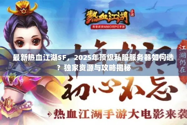 最新热血江湖SF，2025年顶级私服服务器如何选？独家资源与攻略揭秘