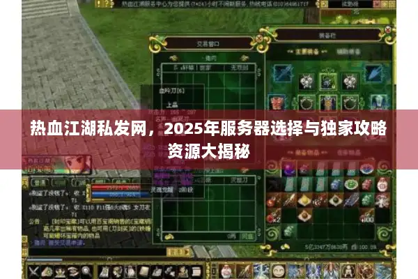 热血江湖私发网，2025年服务器选择与独家攻略资源大揭秘