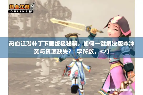 热血江湖补丁下载终极秘籍,如何一键解决版本冲突与资源缺失? 字符数,32) 热血江湖补丁下载终极秘籍,如何一键解决版本冲突与资源缺失? 字符数,32)