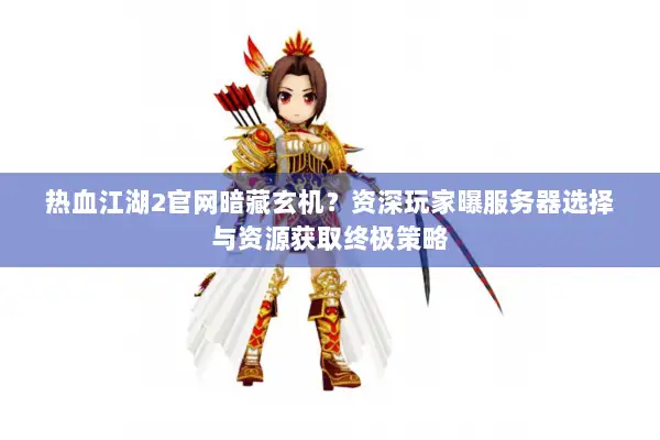 热血江湖2官网暗藏玄机？资深玩家曝服务器选择与资源获取终极策略