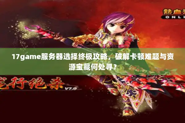 17game服务器选择终极攻略，破解卡顿难题与资源宝藏何处寻？