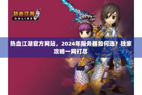 热血江湖官方网站，2024年服务器如何选？独家攻略一网打尽
