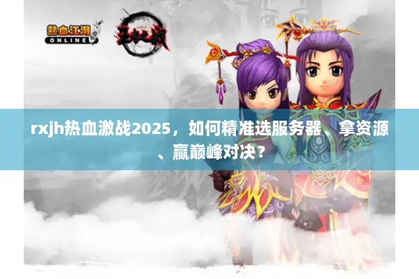 rxjh热血激战2025，如何精准选服务器、拿资源、赢巅峰对决？