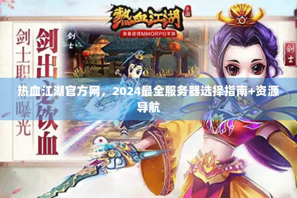 热血江湖官方网，2024最全服务器选择指南+资源导航