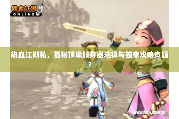 热血江湖私，揭秘顶级服务器选择与独家攻略资源？