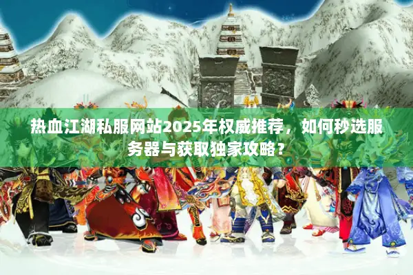 热血江湖私服网站2025年权威推荐，如何秒选服务器与获取独家攻略？