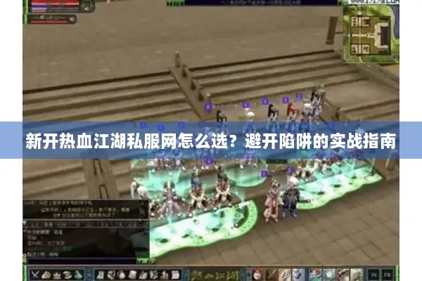 新开热血江湖私服网怎么选？避开陷阱的实战指南