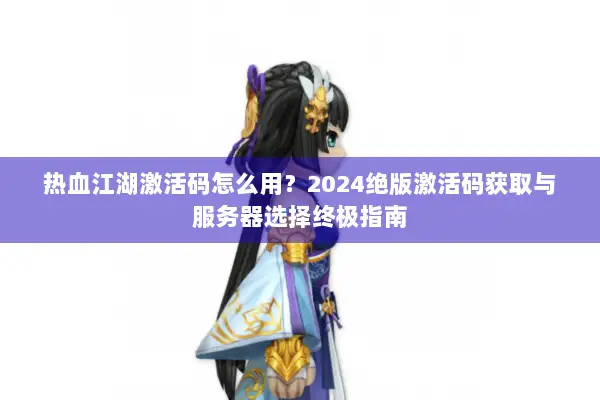 热血江湖激活码怎么用？2024绝版激活码获取与服务器选择终极指南