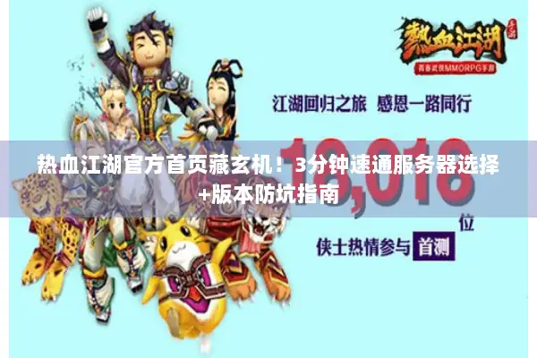 热血江湖官方首页藏玄机！3分钟速通服务器选择+版本防坑指南