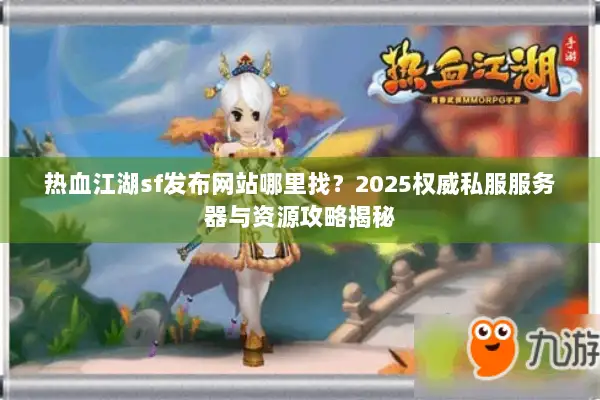 热血江湖sf发布网站哪里找？2025权威私服服务器与资源攻略揭秘
