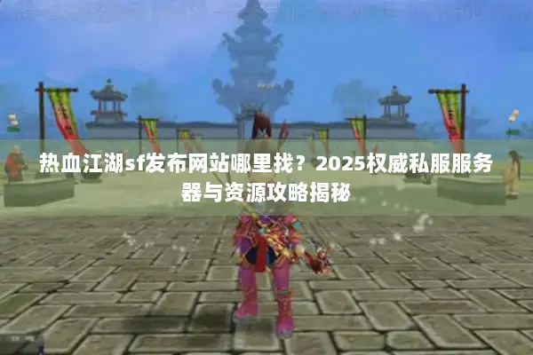 热血江湖sf发布网站哪里找？2025权威私服服务器与资源攻略揭秘