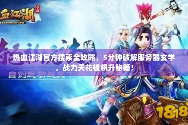 热血江湖官方搜索全攻略，5分钟破解服务器玄学，战力天花板飙升秘籍！