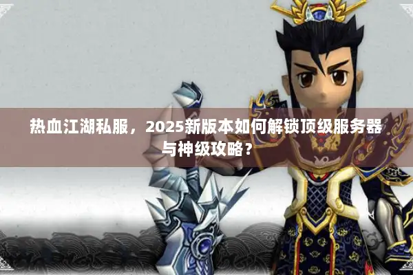 热血江湖私服，2025新版本如何解锁顶级服务器与神级攻略？
