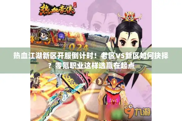 热血江湖新区开服倒计时！老区VS新区如何抉择？零氪职业这样选赢在起点