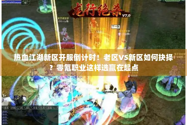 热血江湖新区开服倒计时！老区VS新区如何抉择？零氪职业这样选赢在起点