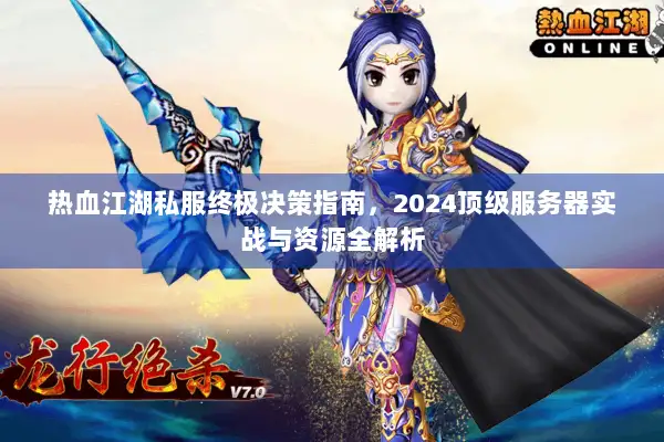 热血江湖私服终极决策指南，2024顶级服务器实战与资源全解析
