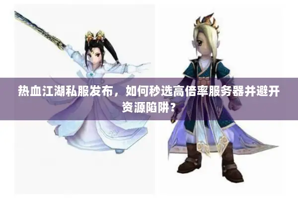 热血江湖私服发布，如何秒选高倍率服务器并避开资源陷阱？