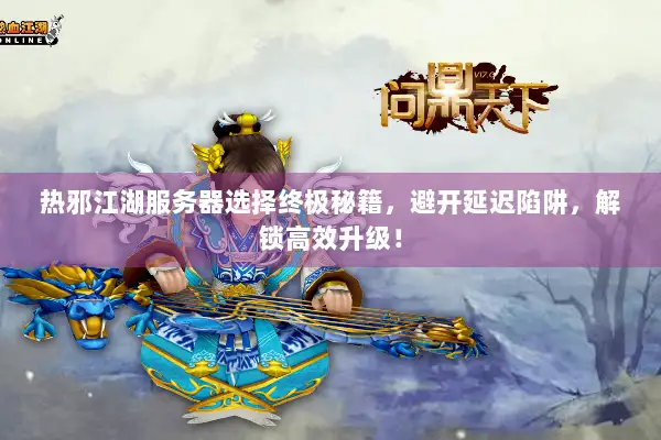 热邪江湖服务器选择终极秘籍，避开延迟陷阱，解锁高效升级！