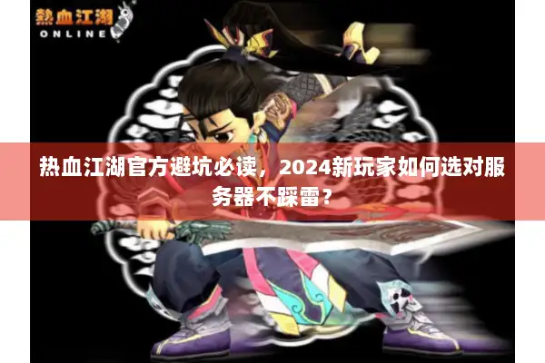 热血江湖官方避坑必读,2024新玩家如何选对服务器不踩雷? 热血江湖官方避坑必读,2024新玩家如何选对服务器不踩雷?