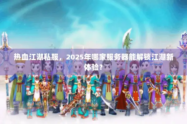 热血江湖私服，2025年哪家服务器能解锁江湖新体验？