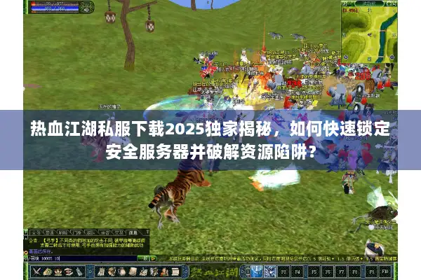 热血江湖私服下载2025独家揭秘,如何快速锁定安全服务器并破解资源陷阱? 热血江湖私服下载2025独家揭秘,如何快速锁定安全服务器并破解资源陷阱?