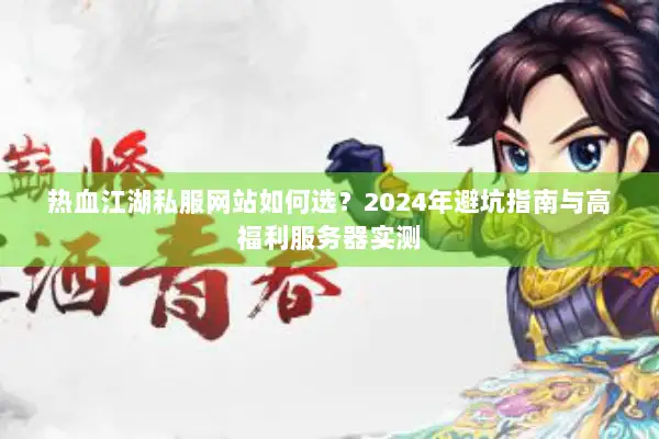 热血江湖私服网站如何选？2024年避坑指南与高福利服务器实测