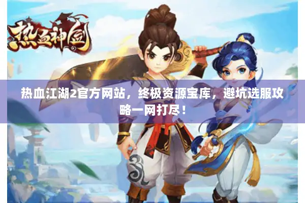 热血江湖2官方网站，终极资源宝库，避坑选服攻略一网打尽！