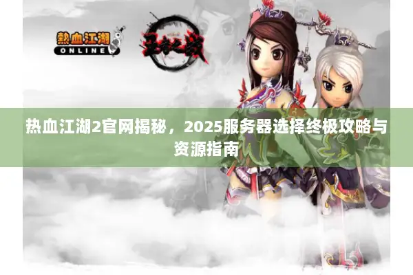 热血江湖2官网揭秘，2025服务器选择终极攻略与资源指南